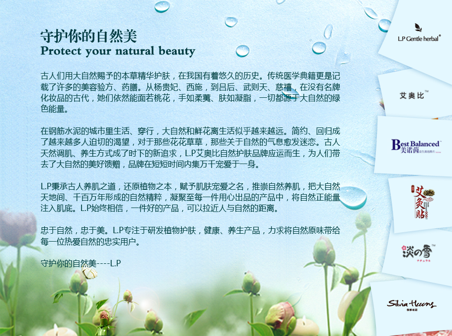 古人們用大自然賜予的本草精華護(hù)膚，在我國(guó)有著悠久的歷史。傳統(tǒng)醫(yī)學(xué)典籍更是記載了許多的美容驗(yàn)方、藥膳。從楊貴妃、西施，到呂后、武則天、慈禧，在沒(méi)有名牌化妝品的古代，她們依然能面若桃花，手如柔荑、膚如凝脂，一切都源于大自然的綠色能量。在鋼筋水泥的城市里生活、穿行，大自然和鮮花離生活似乎越來(lái)越遠(yuǎn)。簡(jiǎn)約、回歸成了越來(lái)越多人迫切的渴望，對(duì)于那些花花草草，那些關(guān)于自然的氣息愈發(fā)迷戀。古人天然調(diào)肌、養(yǎng)生方式成了時(shí)下的新追求，LP艾奧比自然護(hù)膚品牌應(yīng)運(yùn)而生，為人們帶去了大自然的美好饋贈(zèng)，品牌在短短時(shí)間內(nèi)集萬(wàn)千寵愛(ài)于一身。LP秉承古人養(yǎng)肌之道，還原植物之本，賦予肌膚寵愛(ài)之名，推崇自然養(yǎng)肌，把大自然天地間、千百萬(wàn)年形成的自然精粹，凝聚至每一件用心出品的產(chǎn)品中，將自然正能量注入肌底。LP始終相信，一件好的產(chǎn)品，可以拉近人與自然的距離。忠于自然，忠于美。LP專注于研發(fā)天然護(hù)膚產(chǎn)品，力求將自然原味帶給每一位熱愛(ài)自然的忠實(shí)用戶。守護(hù)你的自然美----LP